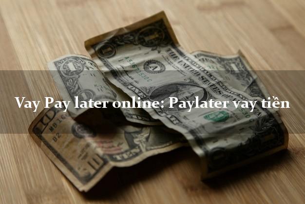 Vay Pay later online: Paylater vay tiền siêu tốc 24/7